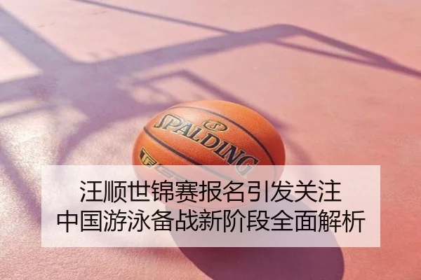 汪顺世锦赛报名引发关注 中国游泳备战新阶段全面解析