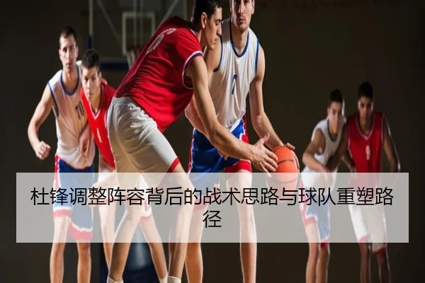 杜锋调整阵容背后的战术思路与球队重塑路径
