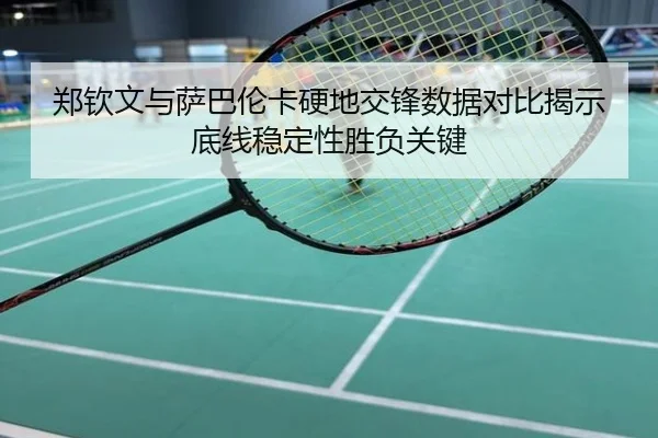 郑钦文与萨巴伦卡硬地交锋数据对比揭示底线稳定性胜负关键