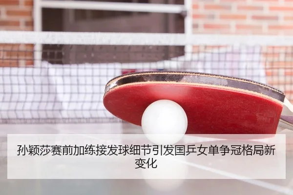 孙颖莎赛前加练接发球细节引发国乒女单争冠格局新变化