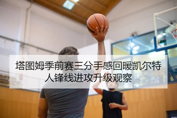 塔图姆季前赛三分手感回暖凯尔特人锋线进攻升级观察