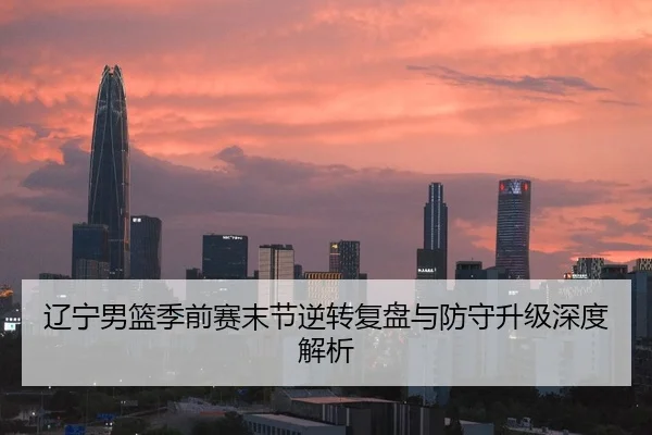 辽宁男篮季前赛末节逆转复盘与防守升级深度解析