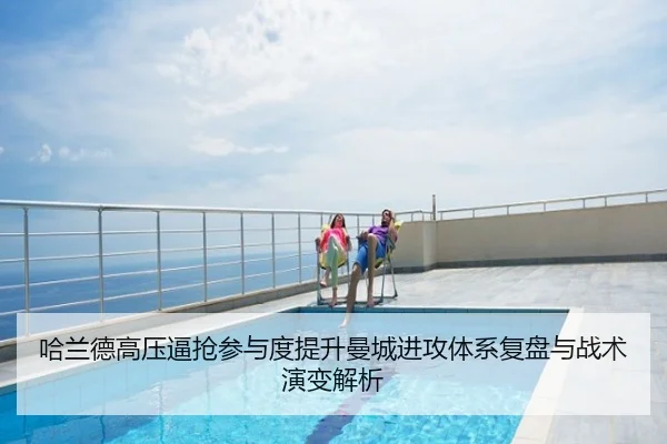 哈兰德高压逼抢参与度提升曼城进攻体系复盘与战术演变解析