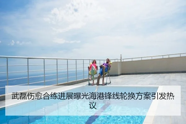 武磊伤愈合练进展曝光海港锋线轮换方案引发热议