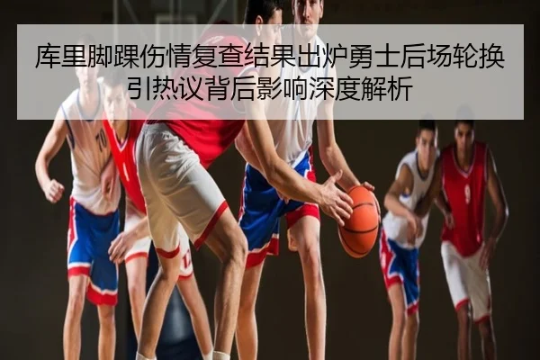 库里脚踝伤情复查结果出炉勇士后场轮换引热议背后影响深度解析