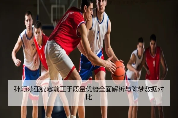孙颖莎亚锦赛前正手质量优势全面解析与陈梦数据对比